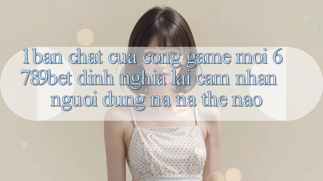 1. Bản Chất Của “Cổng Game Mới”: 6789bet Định Nghĩa Lại Cảm nhận Người Dùng Na ná Thế Nào? 1. Bản Chất Của “Cổng Game Mới”: 6789bet Định Nghĩa Lại Cảm nhận Người Dùng Na ná Thế Nào?