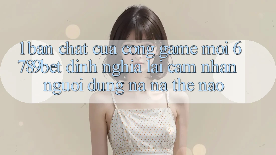 1. Bản Chất Của “Cổng Game Mới”: 6789bet Định Nghĩa Lại Cảm nhận Người Dùng Na ná Thế Nào? 1. Bản Chất Của “Cổng Game Mới”: 6789bet Định Nghĩa Lại Cảm nhận Người Dùng Na ná Thế Nào?