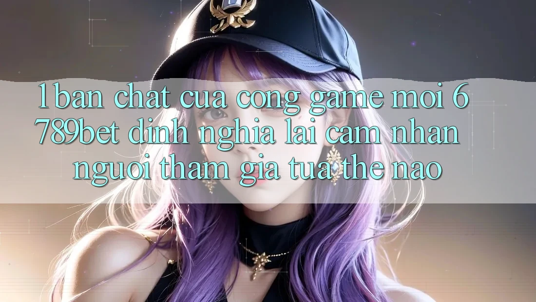 1. Bản Chất Của “Cổng Game Mới”: 6789bet Định Nghĩa Lại Cảm nhận Người tham gia Tựa Thế Nào? 1. Bản Chất Của “Cổng Game Mới”: 6789bet Định Nghĩa Lại Cảm nhận Người tham gia Tựa Thế Nào?