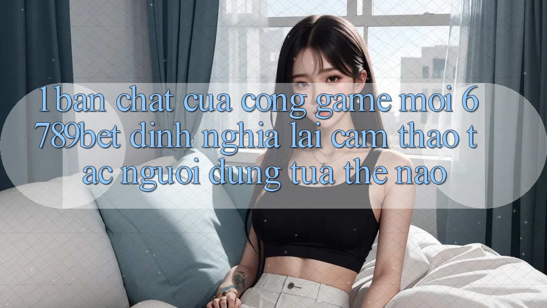1. Bản Chất Của “Cổng Game Mới”: 6789bet Định Nghĩa Lại Cảm thao tác Người Dùng Tựa Thế Nào?