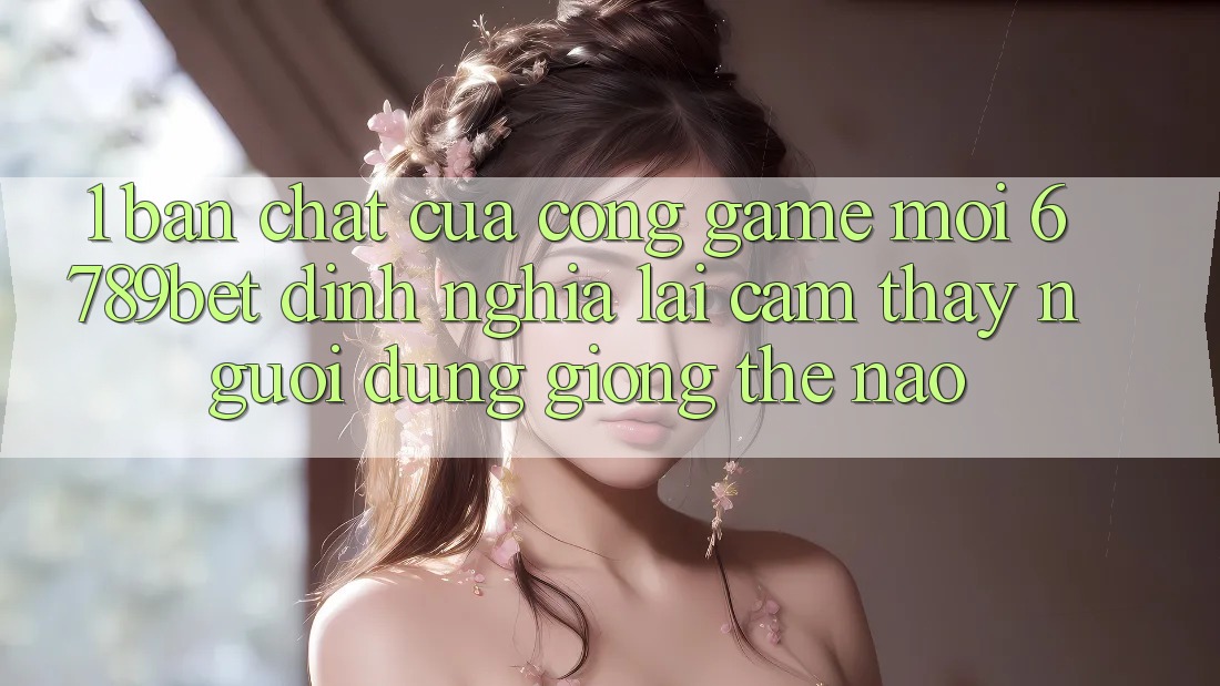 1. Bản Chất Của “Cổng Game Mới”: 6789bet Định Nghĩa Lại Cảm thấy Người Dùng Giống Thế Nào?