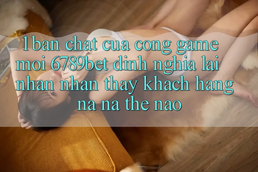 1. Bản Chất Của “Cổng Game Mới”: 6789bet Định Nghĩa Lại Nhận nhận thấy Khách hàng Na ná Thế Nào? 1. Bản Chất Của “Cổng Game Mới”: 6789bet Định Nghĩa Lại Nhận nhận thấy Khách hàng Na ná Thế Nào?