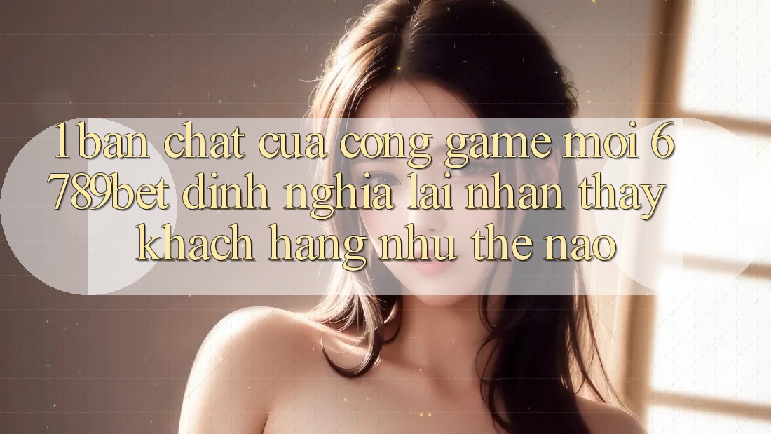 1. Bản Chất Của “Cổng Game Mới”: 6789bet Định Nghĩa Lại Nhận thấy Khách hàng Như Thế Nào?