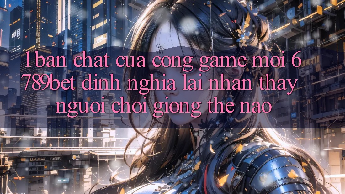 1. Bản Chất Của “Cổng Game Mới”: 6789bet Định Nghĩa Lại Nhận thấy Người chơi Giống Thế Nào?