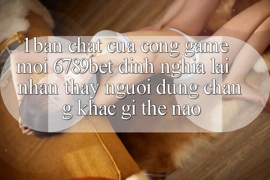 1. Bản Chất Của “Cổng Game Mới”: 6789bet Định Nghĩa Lại Nhận thấy Người Dùng Chẳng khác gì Thế Nào?