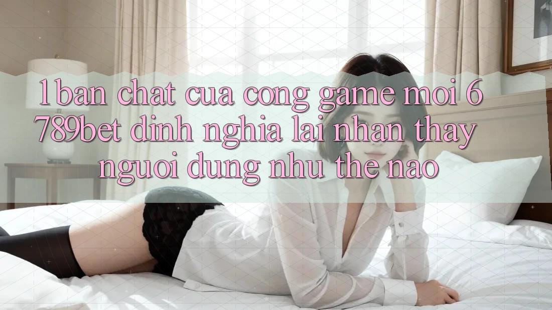 1. Bản Chất Của “Cổng Game Mới”: 6789bet Định Nghĩa Lại Nhận thấy Người Dùng Như Thế Nào?