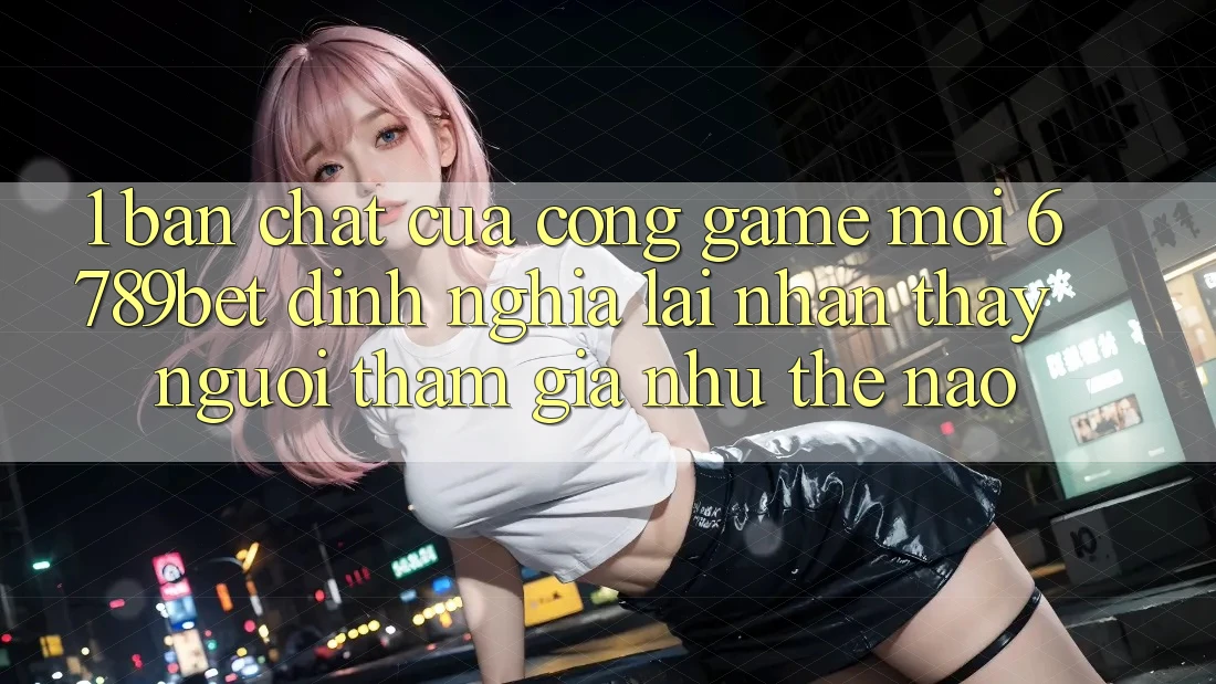 1. Bản Chất Của “Cổng Game Mới”: 6789bet Định Nghĩa Lại Nhận thấy Người tham gia Như Thế Nào?