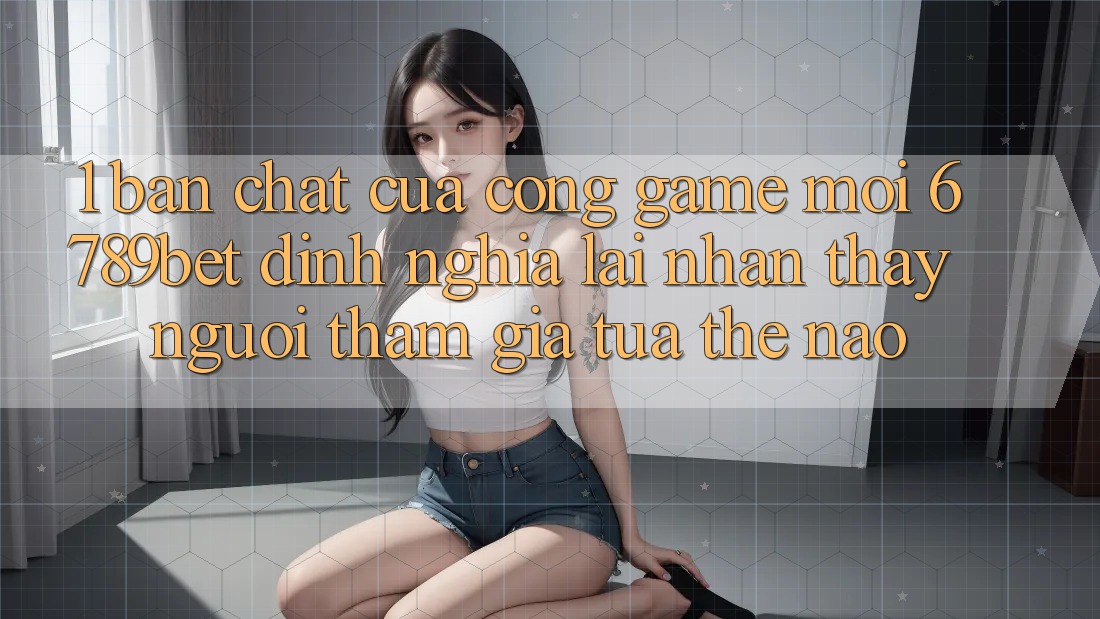 1. Bản Chất Của “Cổng Game Mới”: 6789bet Định Nghĩa Lại Nhận thấy Người tham gia Tựa Thế Nào? 1. Bản Chất Của “Cổng Game Mới”: 6789bet Định Nghĩa Lại Nhận thấy Người tham gia Tựa Thế Nào?