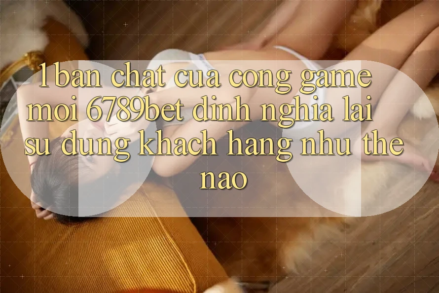 1. Bản Chất Của “Cổng Game Mới”: 6789bet Định Nghĩa Lại Sử dụng Khách hàng Như Thế Nào?