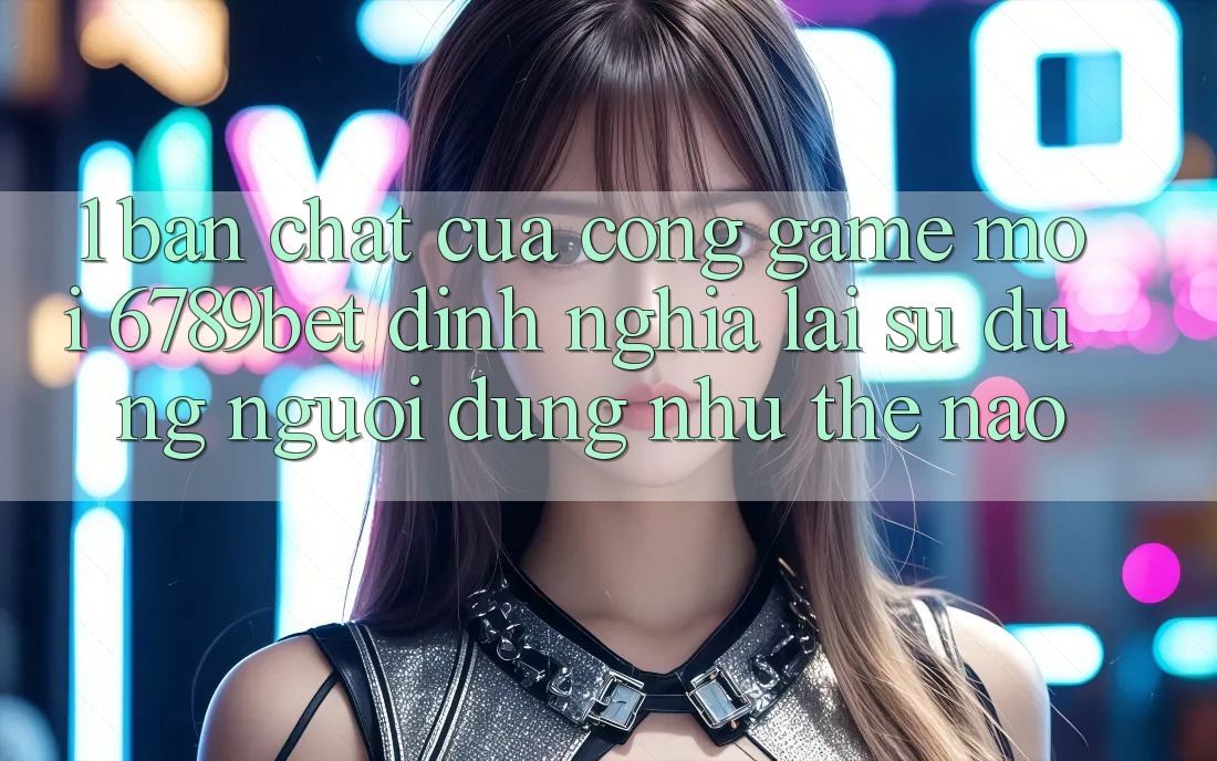 1. Bản Chất Của “Cổng Game Mới”: 6789bet Định Nghĩa Lại Sử dụng Người Dùng Như Thế Nào? 1. Bản Chất Của “Cổng Game Mới”: 6789bet Định Nghĩa Lại Sử dụng Người Dùng Như Thế Nào?