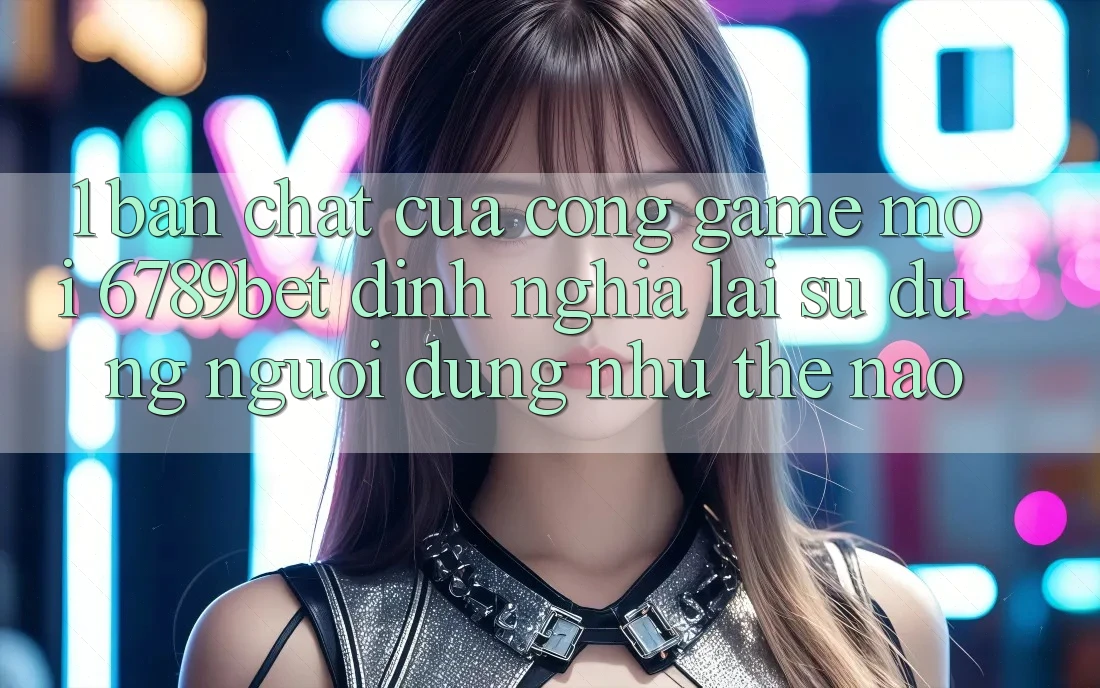 1. Bản Chất Của “Cổng Game Mới”: 6789bet Định Nghĩa Lại Sử dụng Người Dùng Như Thế Nào? 1. Bản Chất Của “Cổng Game Mới”: 6789bet Định Nghĩa Lại Sử dụng Người Dùng Như Thế Nào?