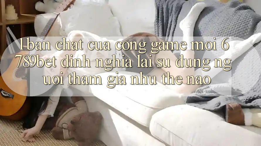 1. Bản Chất Của “Cổng Game Mới”: 6789bet Định Nghĩa Lại Sử dụng Người tham gia Như Thế Nào? 1. Bản Chất Của “Cổng Game Mới”: 6789bet Định Nghĩa Lại Sử dụng Người tham gia Như Thế Nào?