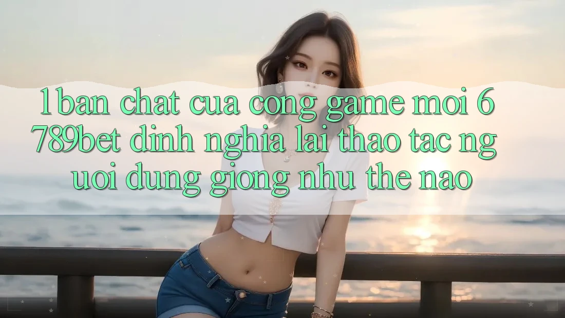 1. Bản Chất Của “Cổng Game Mới”: 6789bet Định Nghĩa Lại Thao tác Người Dùng Giống như Thế Nào?