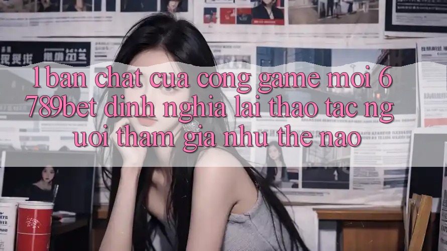 1. Bản Chất Của “Cổng Game Mới”: 6789bet Định Nghĩa Lại Thao tác Người tham gia Như Thế Nào?