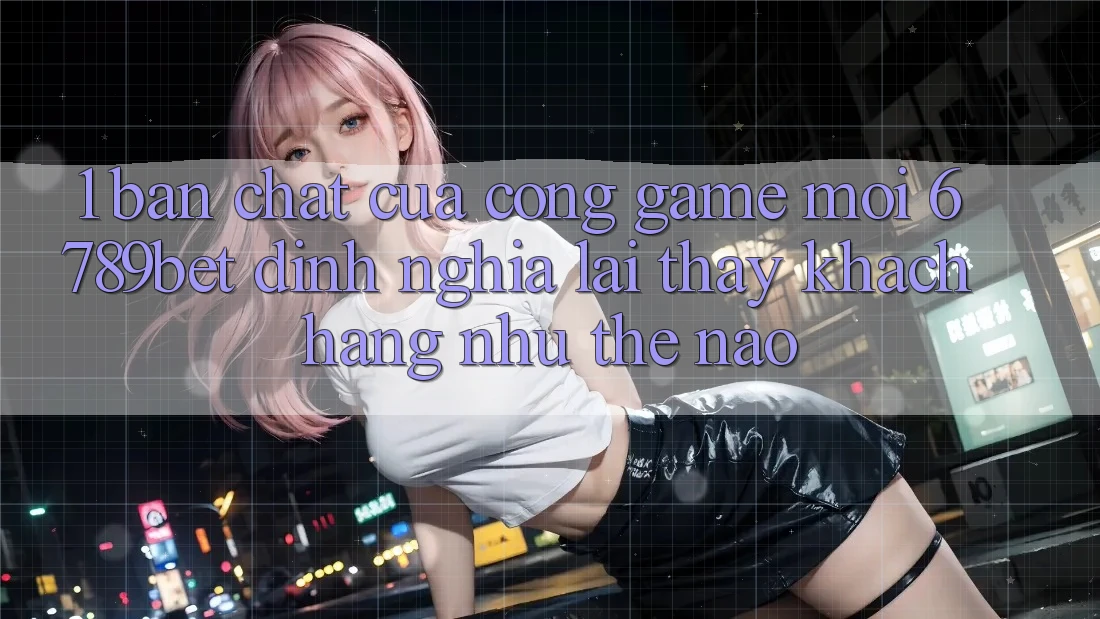 1. Bản Chất Của “Cổng Game Mới”: 6789bet Định Nghĩa Lại Thấy Khách hàng Như Thế Nào?