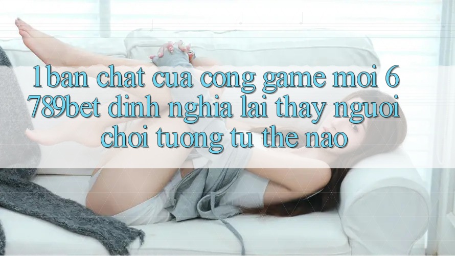 1. Bản Chất Của “Cổng Game Mới”: 6789bet Định Nghĩa Lại Thấy Người chơi Tương tự Thế Nào?