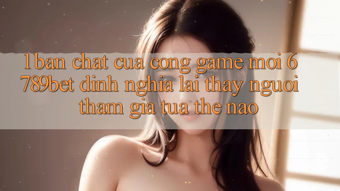 1. Bản Chất Của “Cổng Game Mới”: 6789bet Định Nghĩa Lại Thấy Người tham gia Tựa Thế Nào? 1. Bản Chất Của “Cổng Game Mới”: 6789bet Định Nghĩa Lại Thấy Người tham gia Tựa Thế Nào?