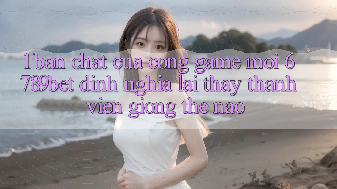 1. Bản Chất Của “Cổng Game Mới”: 6789bet Định Nghĩa Lại Thấy Thành viên Giống Thế Nào?