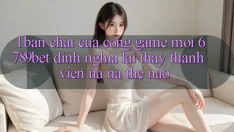 1. Bản Chất Của “Cổng Game Mới”: 6789bet Định Nghĩa Lại Thấy Thành viên Na ná Thế Nào? 1. Bản Chất Của “Cổng Game Mới”: 6789bet Định Nghĩa Lại Thấy Thành viên Na ná Thế Nào?