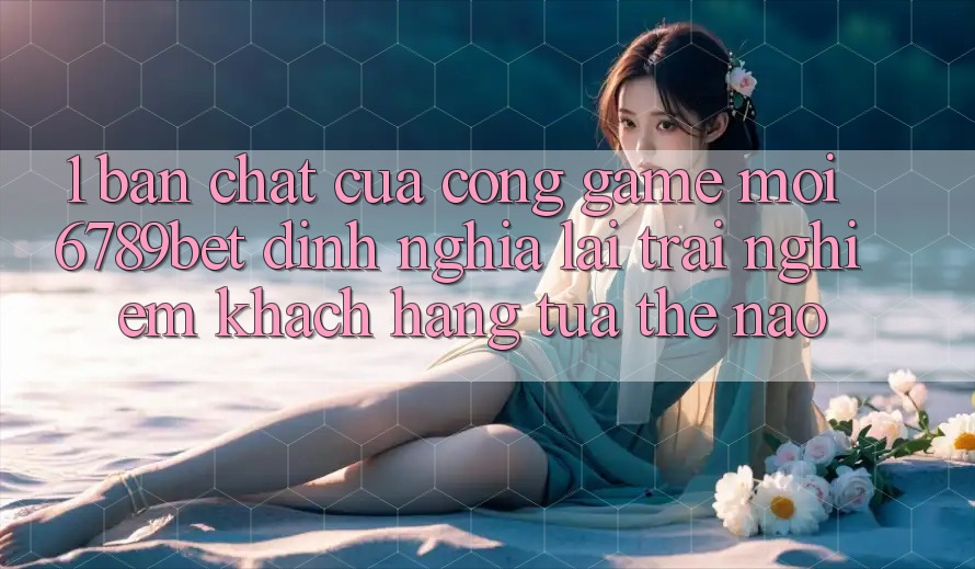 1. Bản Chất Của “Cổng Game Mới”: 6789bet Định Nghĩa Lại Trải Nghiệm Khách hàng Tựa Thế Nào?
