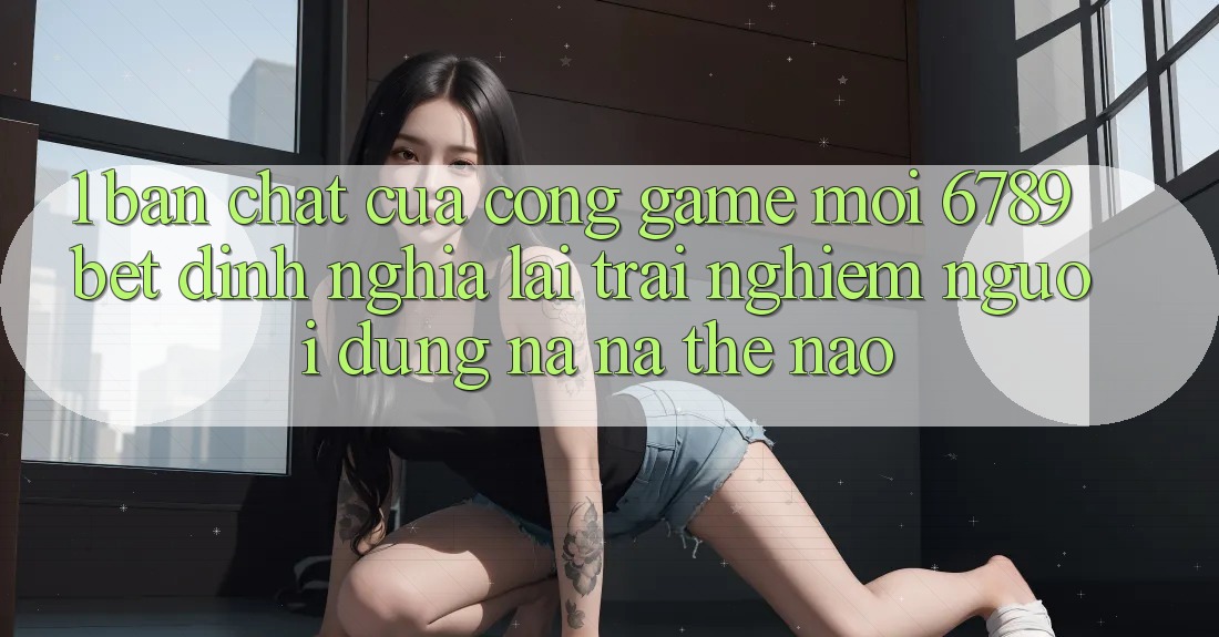 1. Bản Chất Của “Cổng Game Mới”: 6789bet Định Nghĩa Lại Trải Nghiệm Người Dùng Na ná Thế Nào? 1. Bản Chất Của “Cổng Game Mới”: 6789bet Định Nghĩa Lại Trải Nghiệm Người Dùng Na ná Thế Nào?