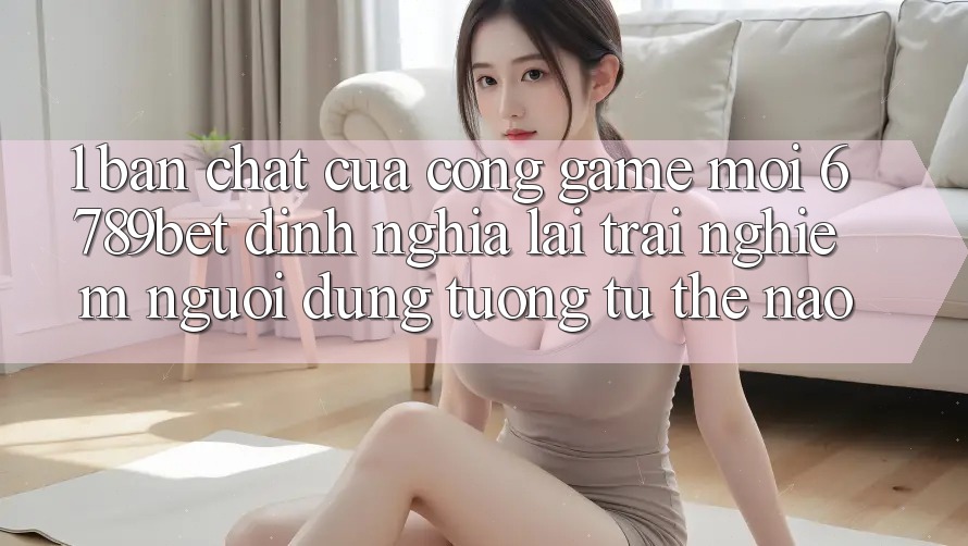 1. Bản Chất Của “Cổng Game Mới”: 6789bet Định Nghĩa Lại Trải Nghiệm Người Dùng Tương tự Thế Nào?