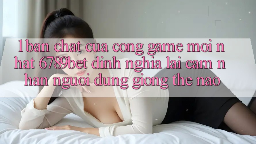 1. Bản Chất Của “Cổng Game Mới nhất”: 6789bet Định Nghĩa Lại Cảm nhận Người Dùng Giống Thế Nào? 1. Bản Chất Của “Cổng Game Mới nhất”: 6789bet Định Nghĩa Lại Cảm nhận Người Dùng Giống Thế Nào?