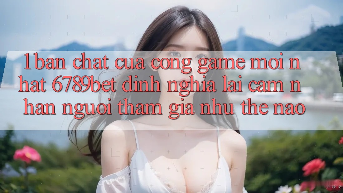 1. Bản Chất Của “Cổng Game Mới nhất”: 6789bet Định Nghĩa Lại Cảm nhận Người tham gia Như Thế Nào? 1. Bản Chất Của “Cổng Game Mới nhất”: 6789bet Định Nghĩa Lại Cảm nhận Người tham gia Như Thế Nào?