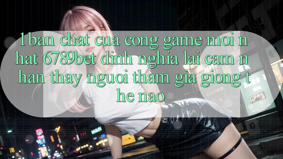 1. Bản Chất Của “Cổng Game Mới nhất”: 6789bet Định Nghĩa Lại Cảm nhận thấy Người tham gia Giống Thế Nào?