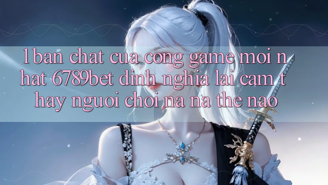 1. Bản Chất Của “Cổng Game Mới nhất”: 6789bet Định Nghĩa Lại Cảm thấy Người chơi Na ná Thế Nào? 1. Bản Chất Của “Cổng Game Mới nhất”: 6789bet Định Nghĩa Lại Cảm thấy Người chơi Na ná Thế Nào?