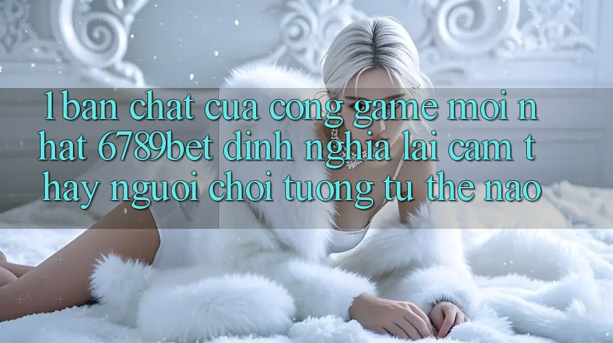 1. Bản Chất Của “Cổng Game Mới nhất”: 6789bet Định Nghĩa Lại Cảm thấy Người chơi Tương tự Thế Nào?