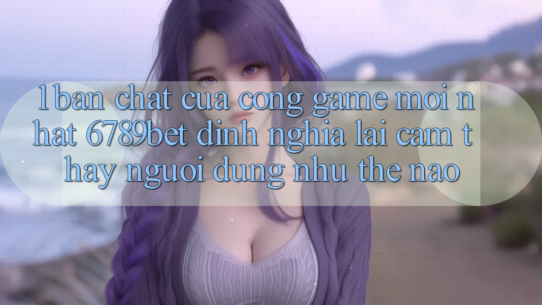 1. Bản Chất Của “Cổng Game Mới nhất”: 6789bet Định Nghĩa Lại Cảm thấy Người Dùng Như Thế Nào? 1. Bản Chất Của “Cổng Game Mới nhất”: 6789bet Định Nghĩa Lại Cảm thấy Người Dùng Như Thế Nào?
