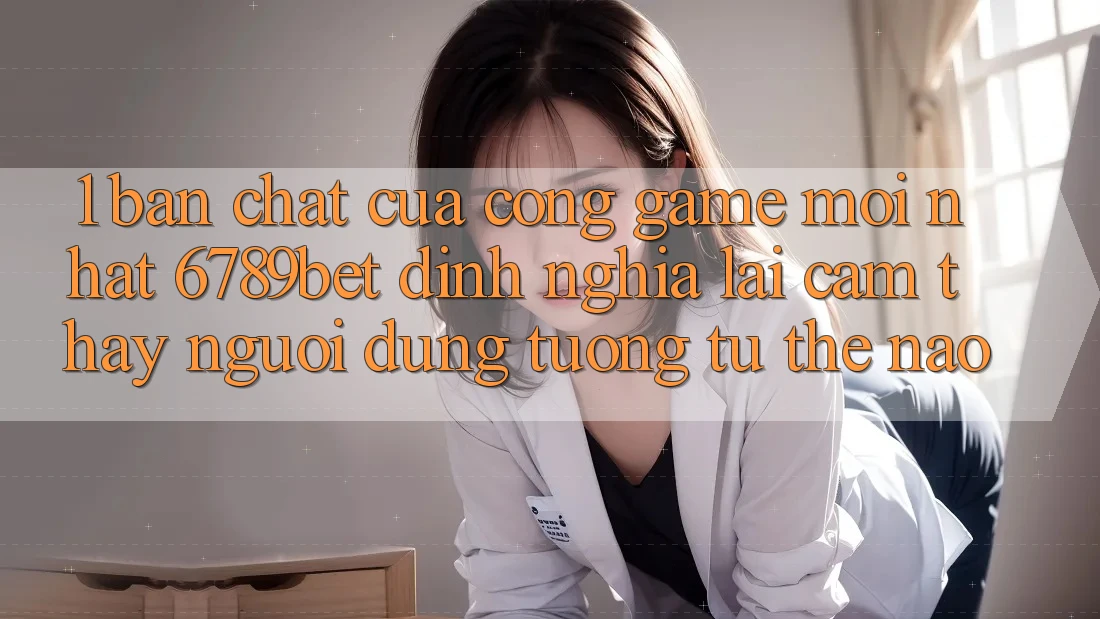 1. Bản Chất Của “Cổng Game Mới nhất”: 6789bet Định Nghĩa Lại Cảm thấy Người Dùng Tương tự Thế Nào?