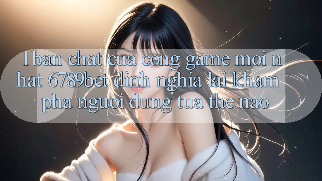 1. Bản Chất Của “Cổng Game Mới nhất”: 6789bet Định Nghĩa Lại Khám phá Người Dùng Tựa Thế Nào? 1. Bản Chất Của “Cổng Game Mới nhất”: 6789bet Định Nghĩa Lại Khám phá Người Dùng Tựa Thế Nào?