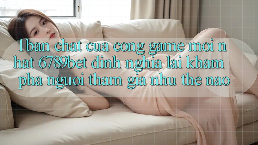 1. Bản Chất Của “Cổng Game Mới nhất”: 6789bet Định Nghĩa Lại Khám phá Người tham gia Như Thế Nào? 1. Bản Chất Của “Cổng Game Mới nhất”: 6789bet Định Nghĩa Lại Khám phá Người tham gia Như Thế Nào?