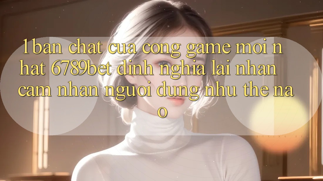 1. Bản Chất Của “Cổng Game Mới nhất”: 6789bet Định Nghĩa Lại Nhận cảm nhận Người Dùng Như Thế Nào? 1. Bản Chất Của “Cổng Game Mới nhất”: 6789bet Định Nghĩa Lại Nhận cảm nhận Người Dùng Như Thế Nào?