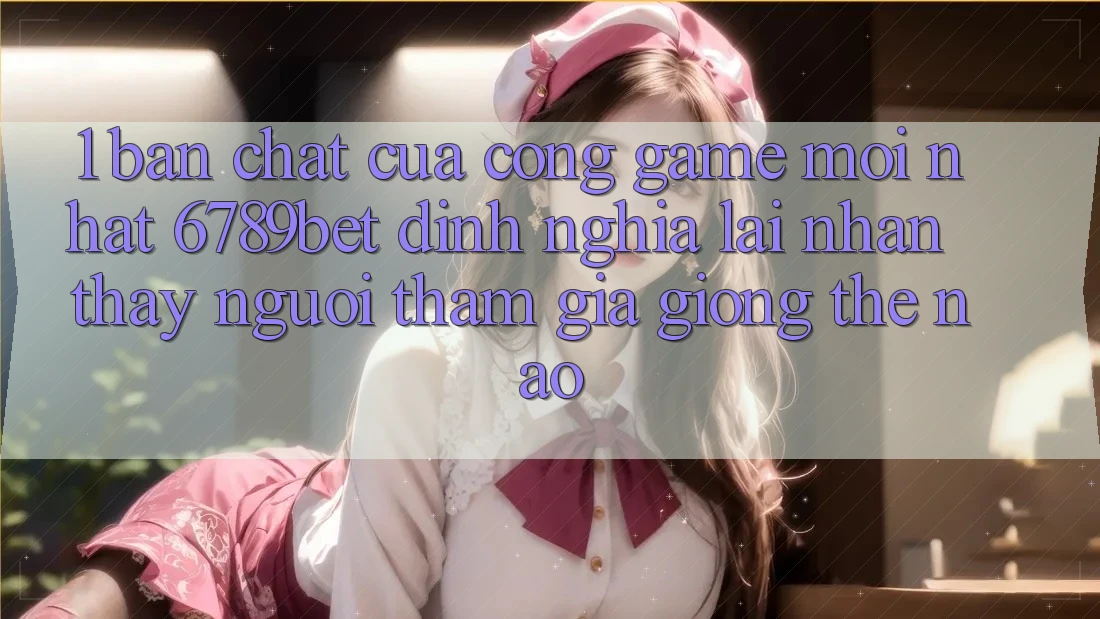 1. Bản Chất Của “Cổng Game Mới nhất”: 6789bet Định Nghĩa Lại Nhận thấy Người tham gia Giống Thế Nào?