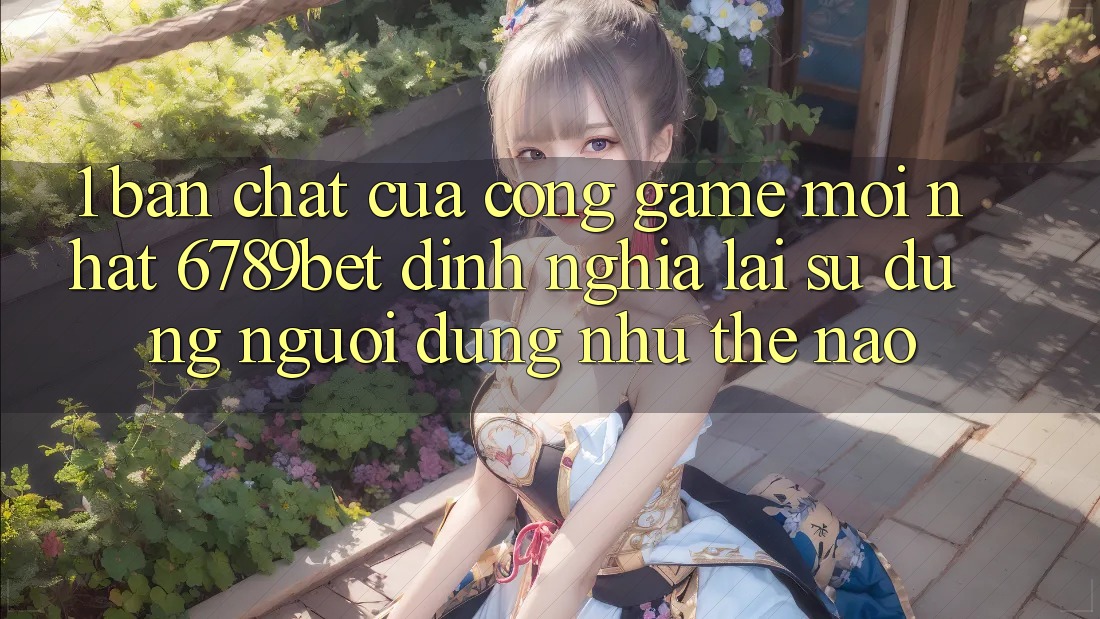 1. Bản Chất Của “Cổng Game Mới nhất”: 6789bet Định Nghĩa Lại Sử dụng Người Dùng Như Thế Nào? 1. Bản Chất Của “Cổng Game Mới nhất”: 6789bet Định Nghĩa Lại Sử dụng Người Dùng Như Thế Nào?