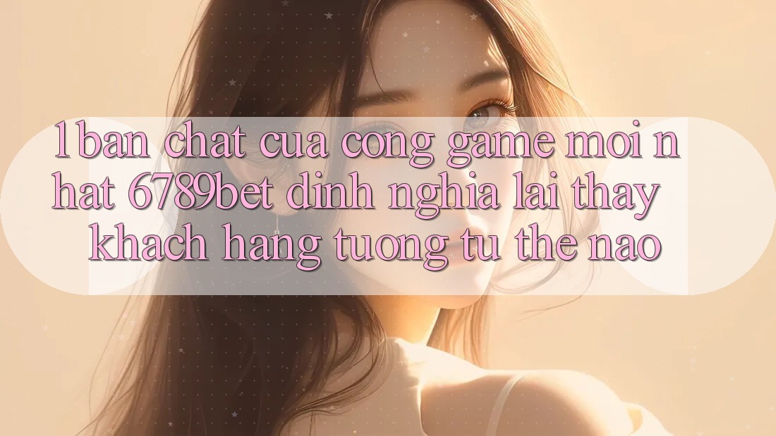 1. Bản Chất Của “Cổng Game Mới nhất”: 6789bet Định Nghĩa Lại Thấy Khách hàng Tương tự Thế Nào?