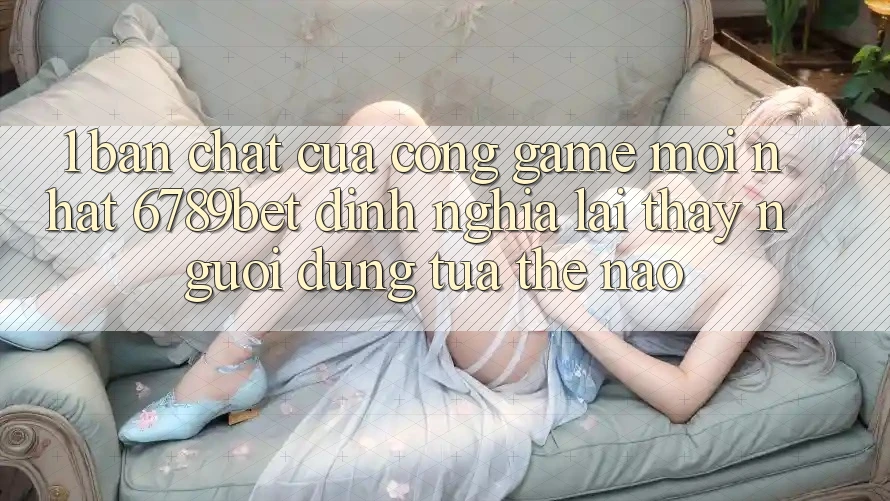 1. Bản Chất Của “Cổng Game Mới nhất”: 6789bet Định Nghĩa Lại Thấy Người Dùng Tựa Thế Nào? 1. Bản Chất Của “Cổng Game Mới nhất”: 6789bet Định Nghĩa Lại Thấy Người Dùng Tựa Thế Nào?