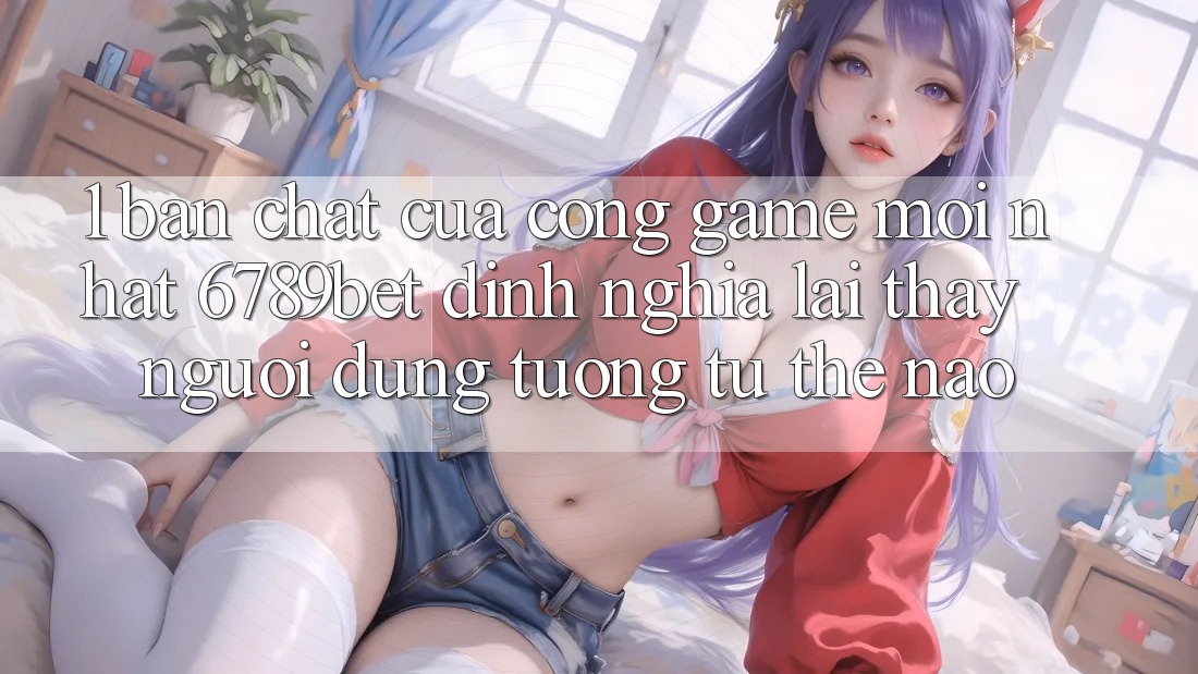 1. Bản Chất Của “Cổng Game Mới nhất”: 6789bet Định Nghĩa Lại Thấy Người Dùng Tương tự Thế Nào?