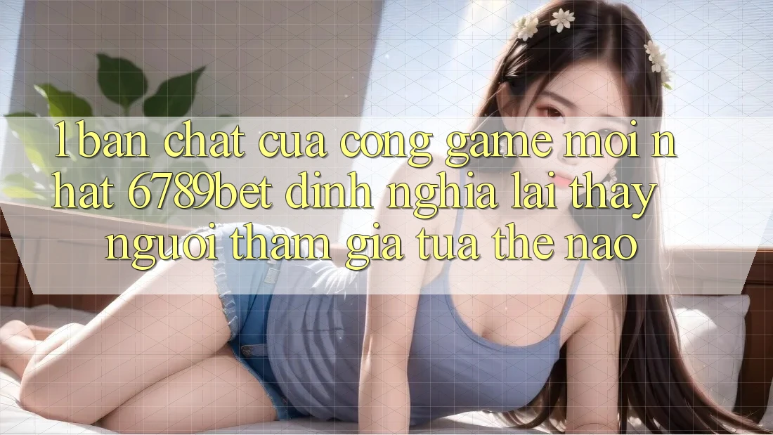 1. Bản Chất Của “Cổng Game Mới nhất”: 6789bet Định Nghĩa Lại Thấy Người tham gia Tựa Thế Nào?