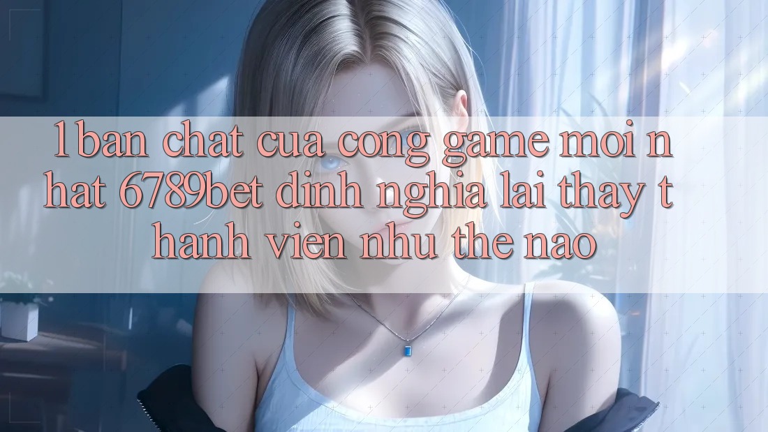 1. Bản Chất Của “Cổng Game Mới nhất”: 6789bet Định Nghĩa Lại Thấy Thành viên Như Thế Nào?