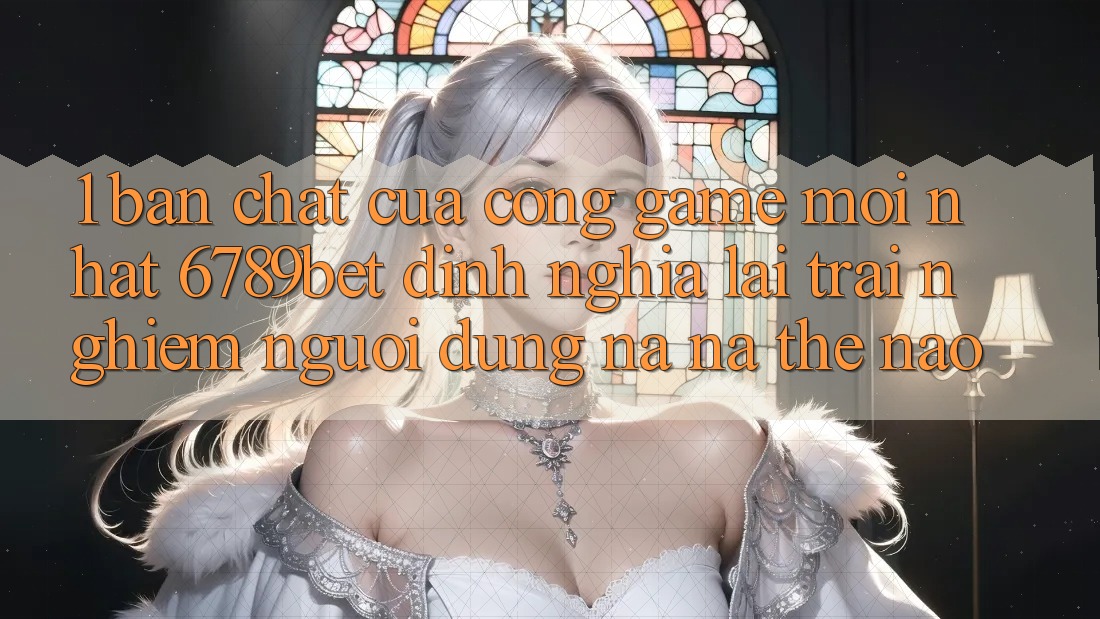 1. Bản Chất Của “Cổng Game Mới nhất”: 6789bet Định Nghĩa Lại Trải nghiệm Người Dùng Na ná Thế Nào? 1. Bản Chất Của “Cổng Game Mới nhất”: 6789bet Định Nghĩa Lại Trải nghiệm Người Dùng Na ná Thế Nào?