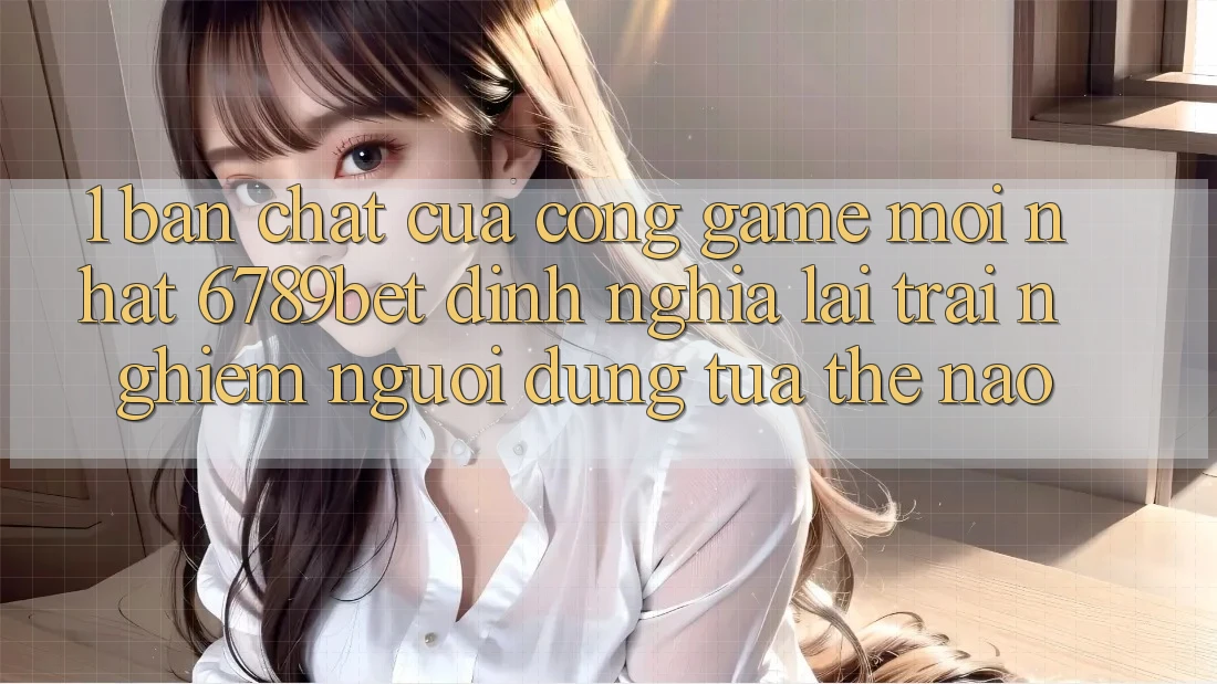 1. Bản Chất Của “Cổng Game Mới nhất”: 6789bet Định Nghĩa Lại Trải Nghiệm Người Dùng Tựa Thế Nào? 1. Bản Chất Của “Cổng Game Mới nhất”: 6789bet Định Nghĩa Lại Trải Nghiệm Người Dùng Tựa Thế Nào?