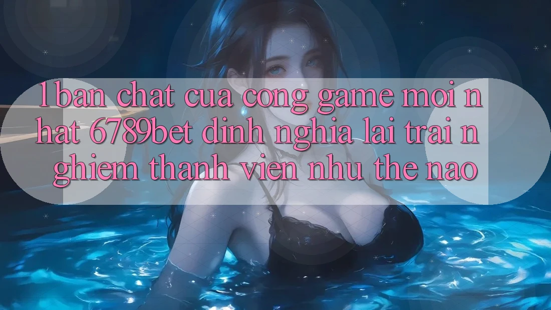 1. Bản Chất Của “Cổng Game Mới nhất”: 6789bet Định Nghĩa Lại Trải Nghiệm Thành viên Như Thế Nào?