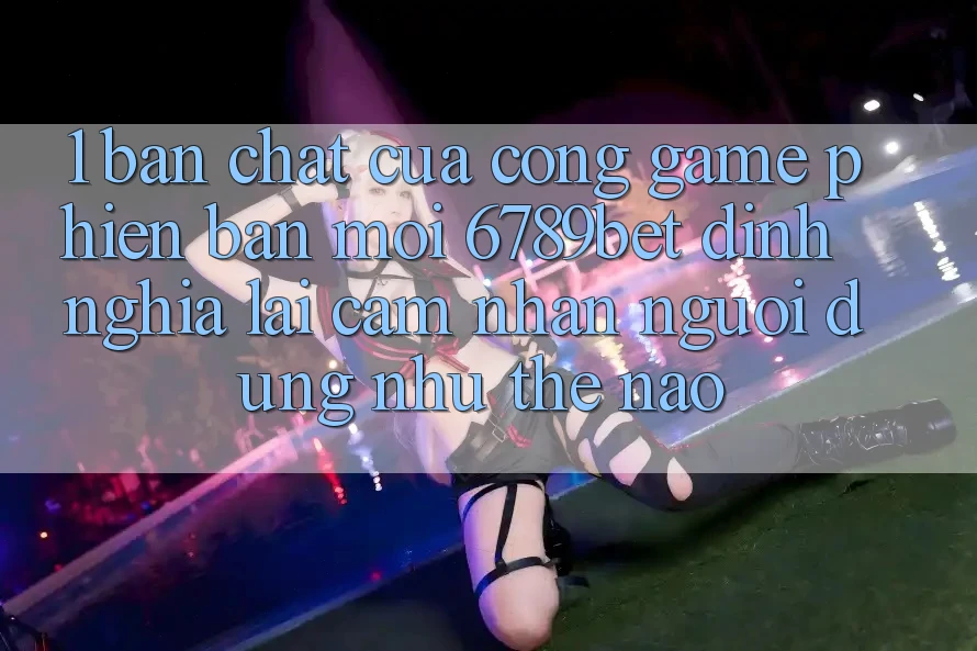 1. Bản Chất Của “Cổng Game Phiên bản mới”: 6789bet Định Nghĩa Lại Cảm nhận Người Dùng Như Thế Nào?