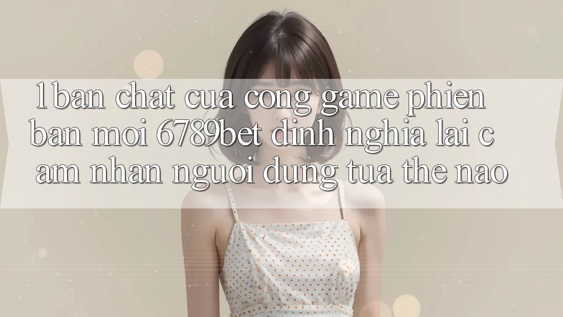 1. Bản Chất Của “Cổng Game Phiên bản mới”: 6789bet Định Nghĩa Lại Cảm nhận Người Dùng Tựa Thế Nào? 1. Bản Chất Của “Cổng Game Phiên bản mới”: 6789bet Định Nghĩa Lại Cảm nhận Người Dùng Tựa Thế Nào?