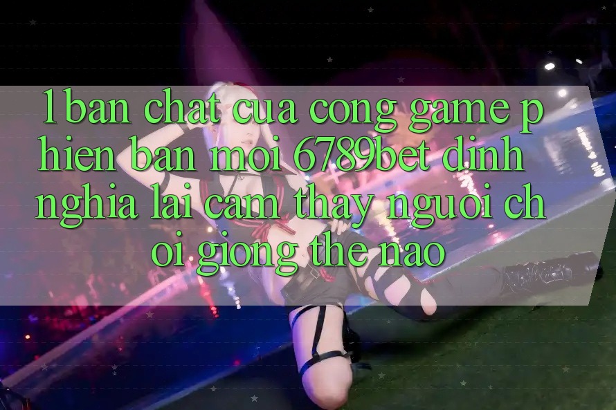 1. Bản Chất Của “Cổng Game Phiên bản mới”: 6789bet Định Nghĩa Lại Cảm thấy Người chơi Giống Thế Nào? 1. Bản Chất Của “Cổng Game Phiên bản mới”: 6789bet Định Nghĩa Lại Cảm thấy Người chơi Giống Thế Nào?