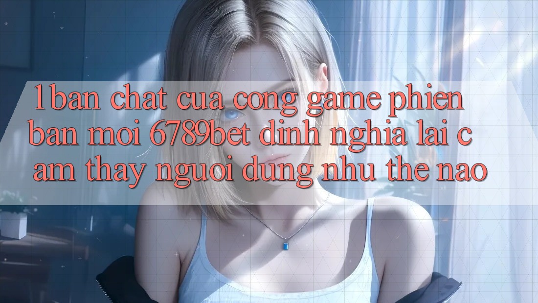 1. Bản Chất Của “Cổng Game Phiên bản mới”: 6789bet Định Nghĩa Lại Cảm thấy Người dùng Như Thế Nào? 1. Bản Chất Của “Cổng Game Phiên bản mới”: 6789bet Định Nghĩa Lại Cảm thấy Người dùng Như Thế Nào?